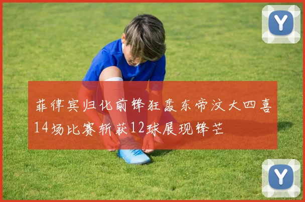菲律宾归化前锋狂轰东帝汶大四喜14场比赛斩获12球展现锋芒