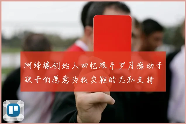 珂缔缘创始人回忆艰辛岁月感动于孩子们愿意为我卖鞋的无私支持