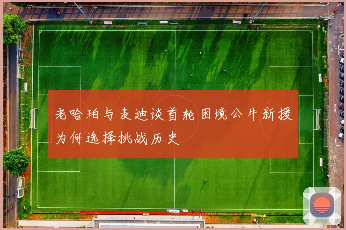 老哈珀与麦迪谈首轮困境公牛新援为何选择挑战历史