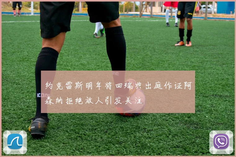 约克雷斯明年将回瑞典出庭作证阿森纳拒绝放人引发关注