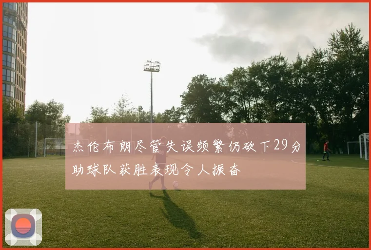 杰伦布朗尽管失误频繁仍砍下29分助球队获胜表现令人振奋