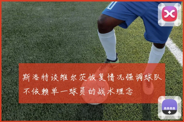 斯洛特谈维尔茨恢复情况强调球队不依赖单一球员的战术理念
