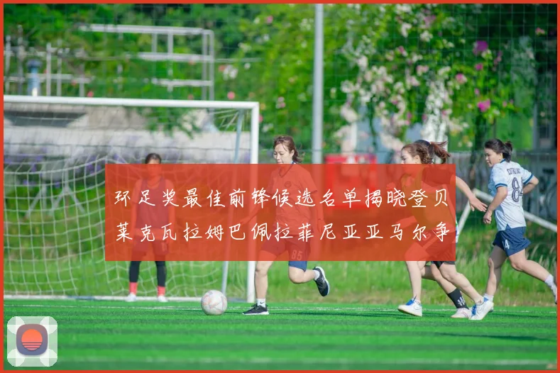 环足奖最佳前锋候选名单揭晓登贝莱克瓦拉姆巴佩拉菲尼亚亚马尔争夺荣耀
