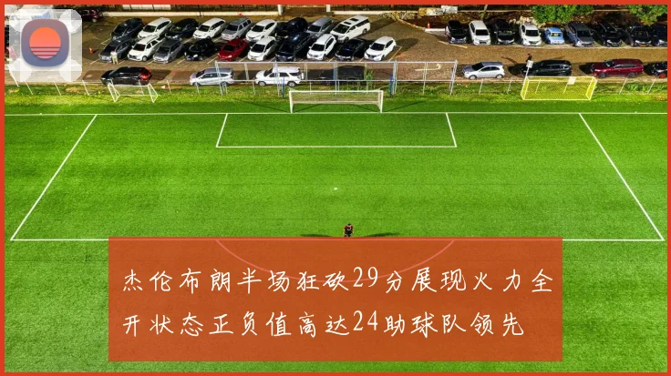 杰伦布朗半场狂砍29分展现火力全开状态正负值高达24助球队领先