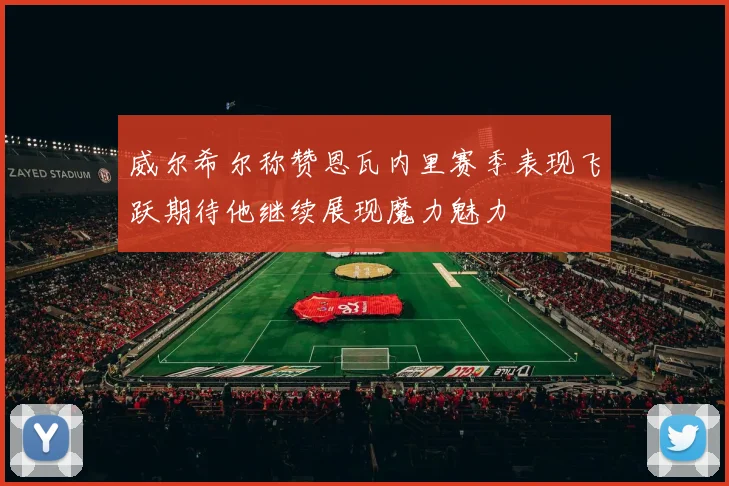 威尔希尔称赞恩瓦内里赛季表现飞跃期待他继续展现魔力魅力