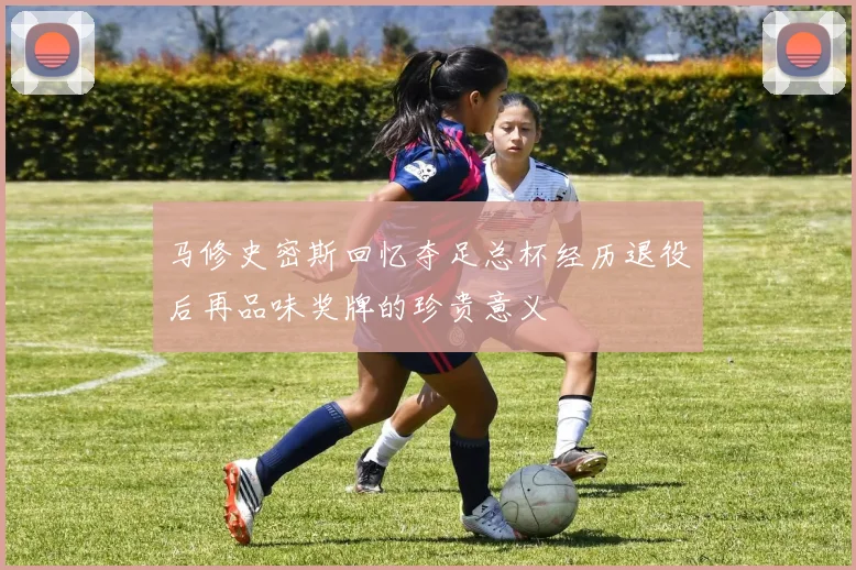 马修史密斯回忆夺足总杯经历退役后再品味奖牌的珍贵意义