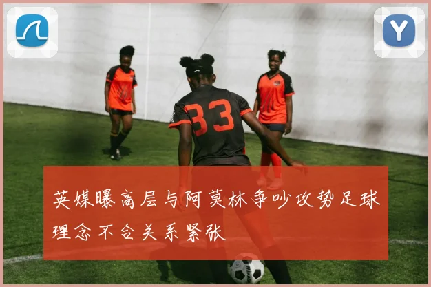 英媒曝高层与阿莫林争吵攻势足球理念不合关系紧张