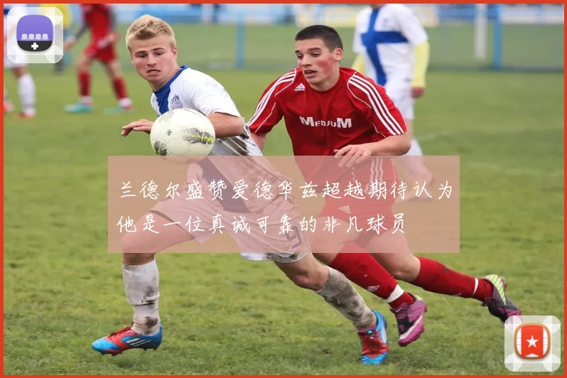 兰德尔盛赞爱德华兹超越期待认为他是一位真诚可靠的非凡球员