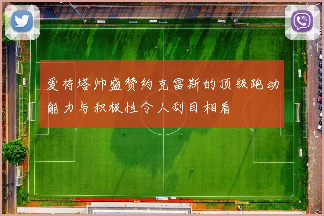 爱将塔帅盛赞约克雷斯的顶级跑动能力与积极性令人刮目相看