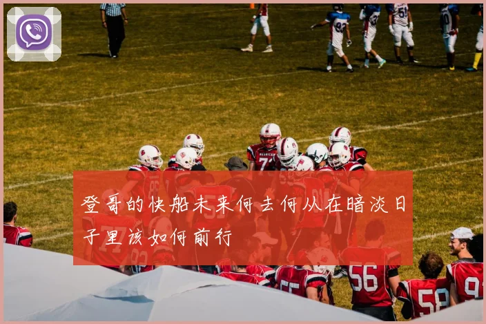 登哥的快船未来何去何从在暗淡日子里该如何前行