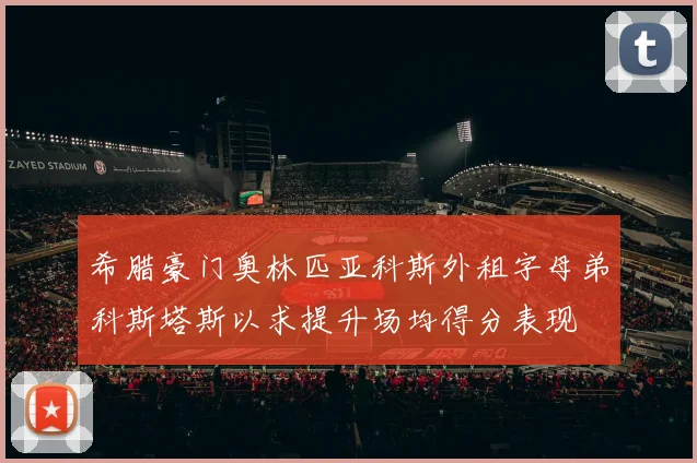 希腊豪门奥林匹亚科斯外租字母弟科斯塔斯以求提升场均得分表现