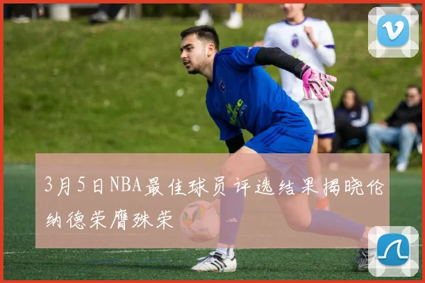 3月5日NBA最佳球员评选结果揭晓伦纳德荣膺殊荣