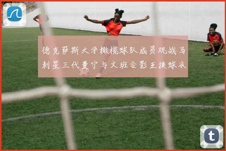 德克萨斯大学橄榄球队成员观战马刺星三代曼宁与文班合影互换球衣精彩瞬间