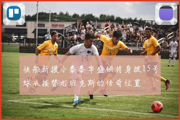 快船新援小泰泰华盛顿将身披15号球衣接替尤班克斯的传奇位置