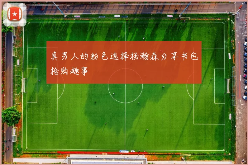 真男人的粉色选择杨瀚森分享书包抢购趣事