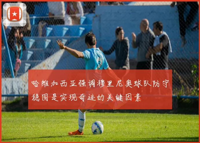 哈维加西亚强调穆里尼奥球队防守稳固是实现奇迹的关键因素