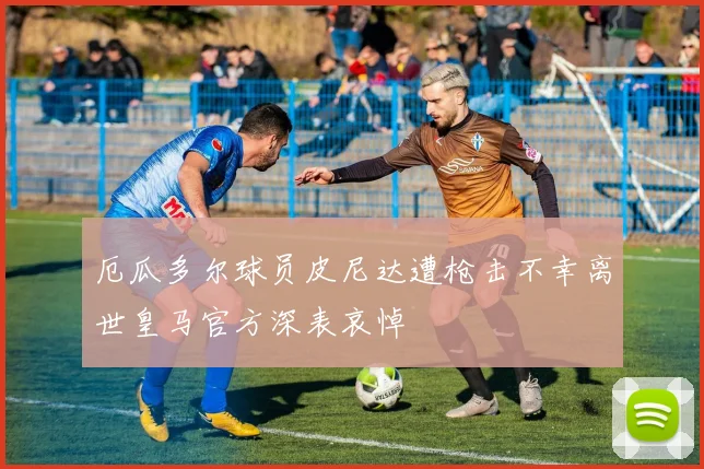 厄瓜多尔球员皮尼达遭枪击不幸离世皇马官方深表哀悼