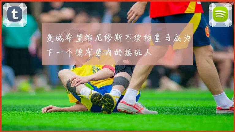 曼城希望维尼修斯不续约皇马成为下一个德布劳内的接班人