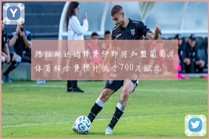 格拉纳达边锋费伊即将加盟葡萄牙体育转会费预计低于700万欧元