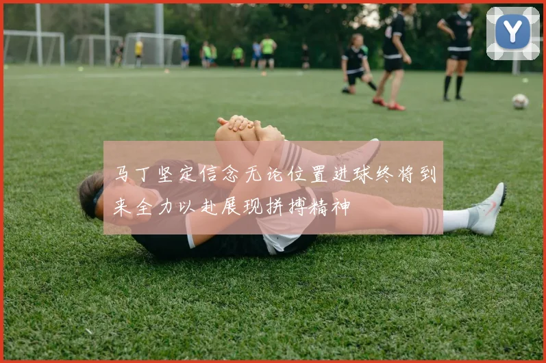 马丁坚定信念无论位置进球终将到来全力以赴展现拼搏精神