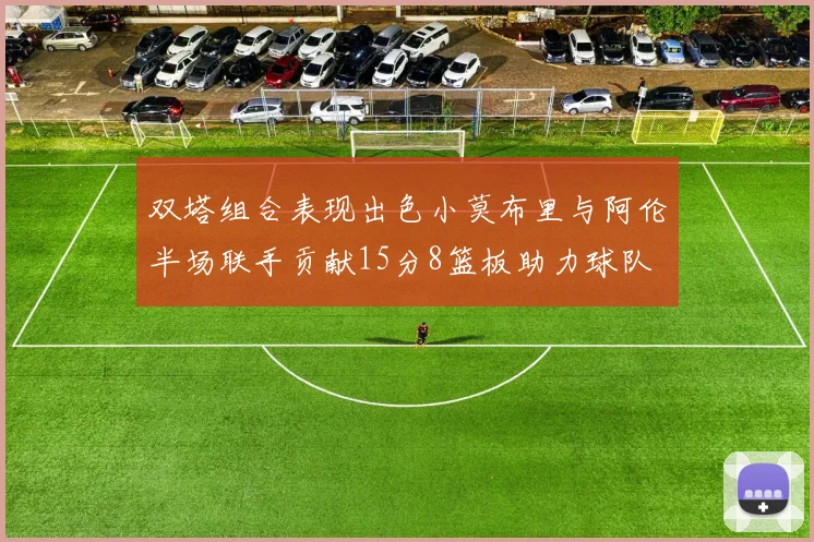双塔组合表现出色小莫布里与阿伦半场联手贡献15分8篮板助力球队