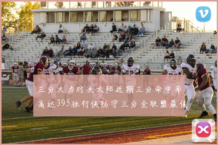 三分火力对决太阳近期三分命中率高达395独行侠防守三分全联盟最佳