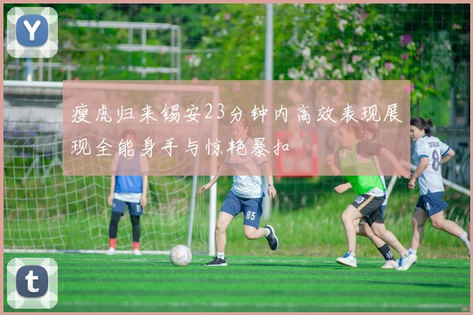 瘦虎归来锡安23分钟内高效表现展现全能身手与惊艳暴扣