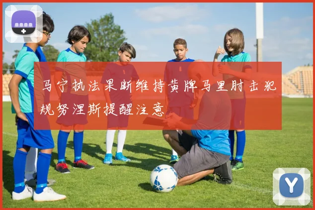 马宁执法果断维持黄牌马里肘击犯规努涅斯提醒注意