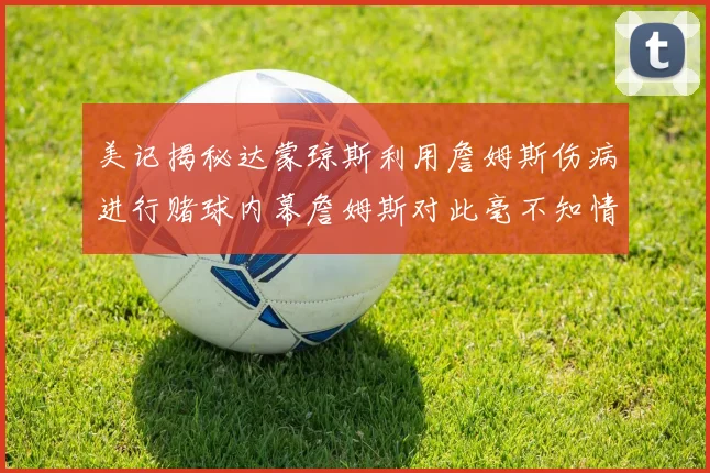 美记揭秘达蒙琼斯利用詹姆斯伤病进行赌球内幕詹姆斯对此毫不知情