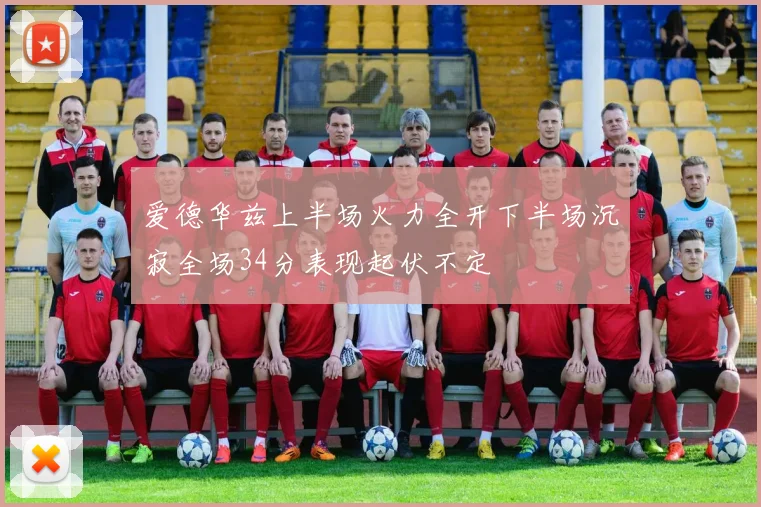 爱德华兹上半场火力全开下半场沉寂全场34分表现起伏不定