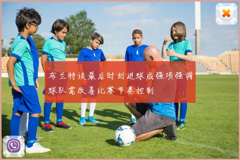 布兰特谈最后时刻进球成强项强调球队需改善比赛节奏控制