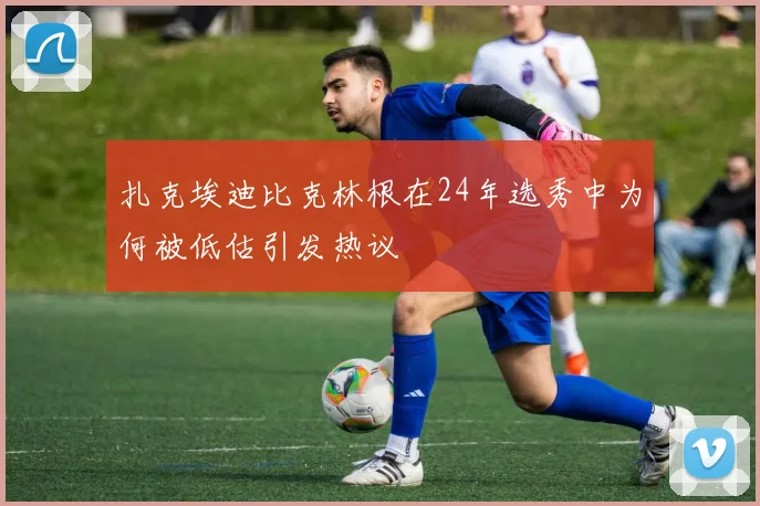 扎克埃迪比克林根在24年选秀中为何被低估引发热议