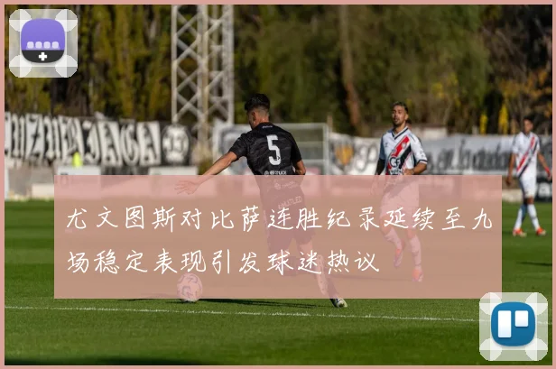 尤文图斯对比萨连胜纪录延续至九场稳定表现引发球迷热议