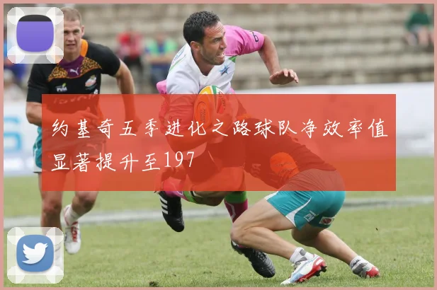 约基奇五季进化之路球队净效率值显著提升至197
