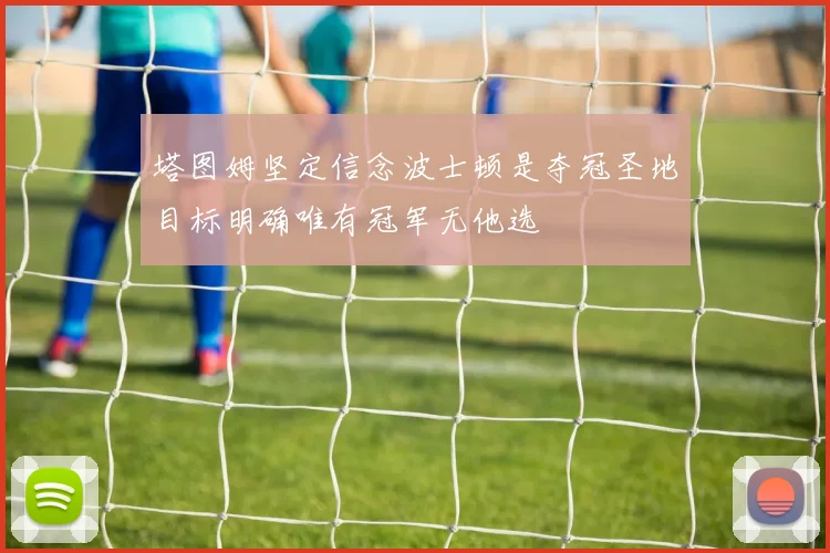 塔图姆坚定信念波士顿是夺冠圣地目标明确唯有冠军无他选
