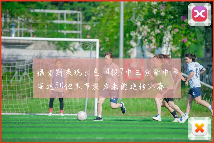 福克斯表现出色14投7中三分命中率高达50但末节发力未能逆转比赛