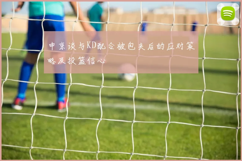 申京谈与KD配合被包夹后的应对策略及投篮信心