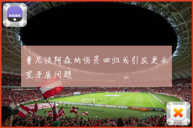 鲁尼谈阿森纳伤员回归或引发更衣室矛盾问题