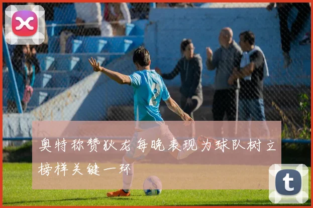 奥特称赞狄龙每晚表现为球队树立榜样关键一环