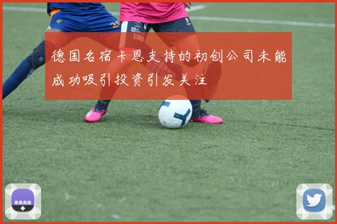 德国名宿卡恩支持的初创公司未能成功吸引投资引发关注
