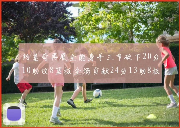 约基奇再展全能身手三节砍下20分10助攻8篮板全场贡献24分13助8板