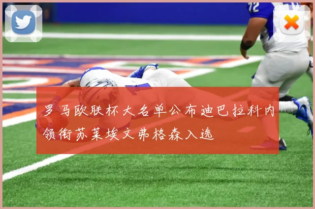 罗马欧联杯大名单公布迪巴拉科内领衔苏莱埃文弗格森入选