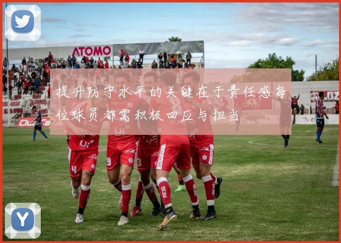 提升防守水平的关键在于责任感每位球员都需积极回应与担当