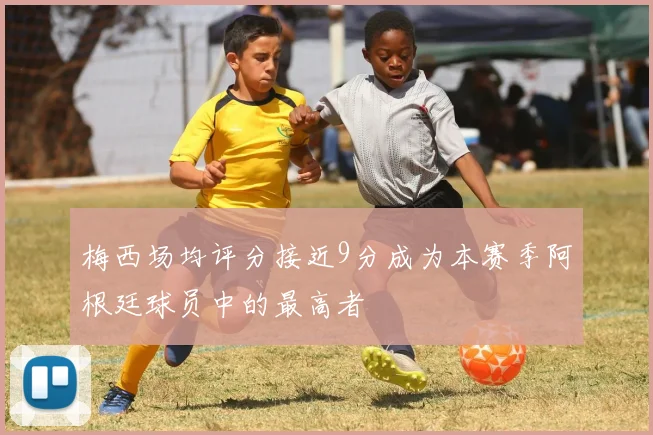 梅西场均评分接近9分成为本赛季阿根廷球员中的最高者