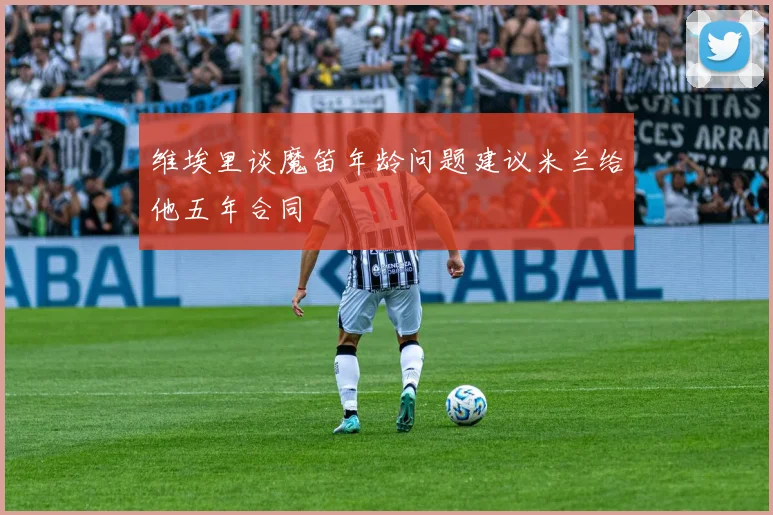 维埃里谈魔笛年龄问题建议米兰给他五年合同
