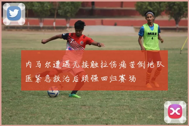 内马尔遭遇无接触拉伤痛苦倒地队医紧急救治后顽强回归赛场