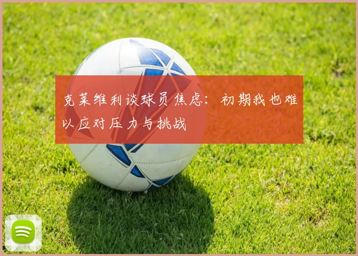 克莱维利谈球员焦虑：初期我也难以应对压力与挑战