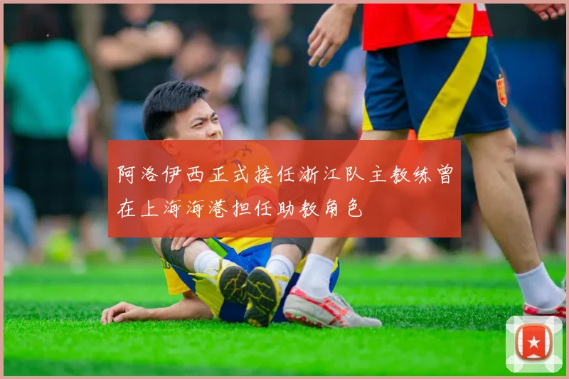 阿洛伊西正式接任浙江队主教练曾在上海海港担任助教角色