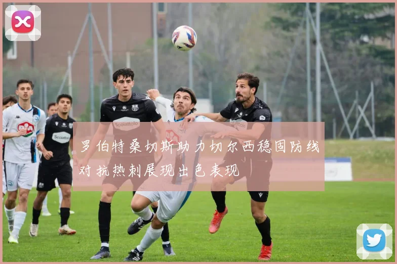 罗伯特桑切斯助力切尔西稳固防线对抗热刺展现出色表现