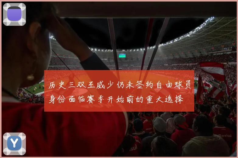 历史三双王威少仍未签约自由球员身份面临赛季开始前的重大选择